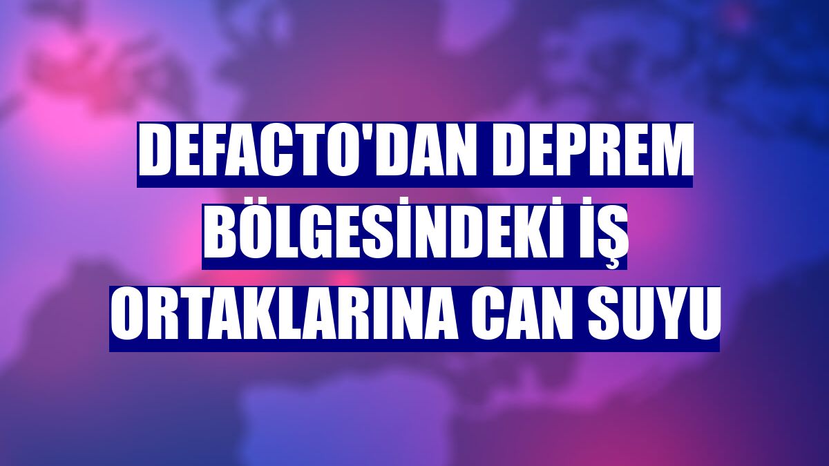 DeFacto'dan deprem bölgesindeki iş ortaklarına can suyu