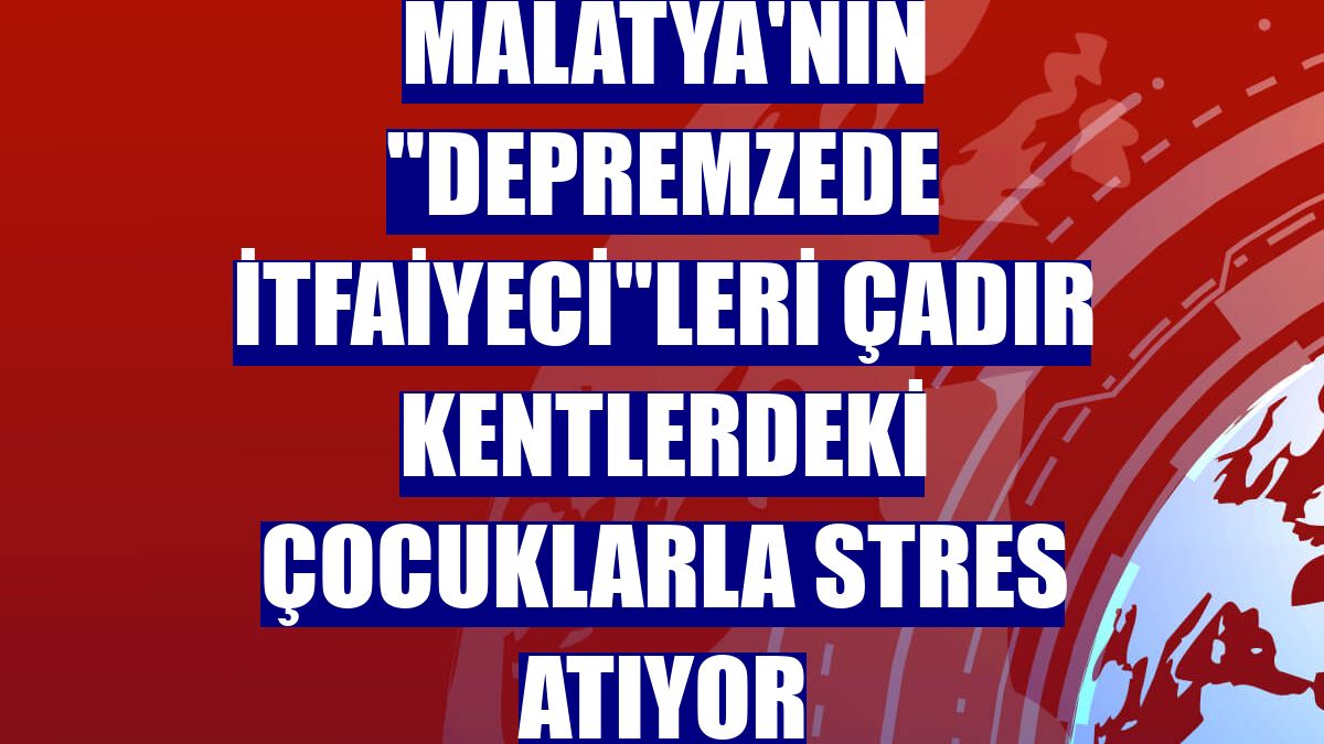Malatya'nın "depremzede itfaiyeci"leri çadır kentlerdeki çocuklarla stres atıyor