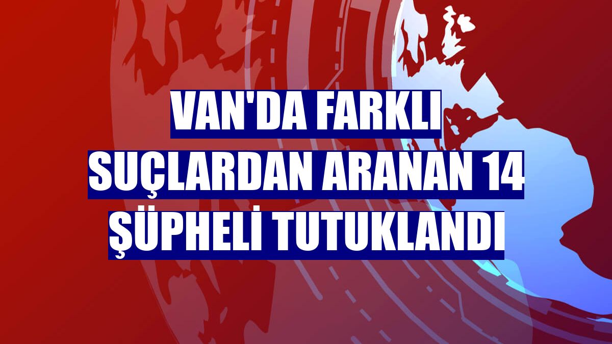 Van'da farklı suçlardan aranan 14 şüpheli tutuklandı