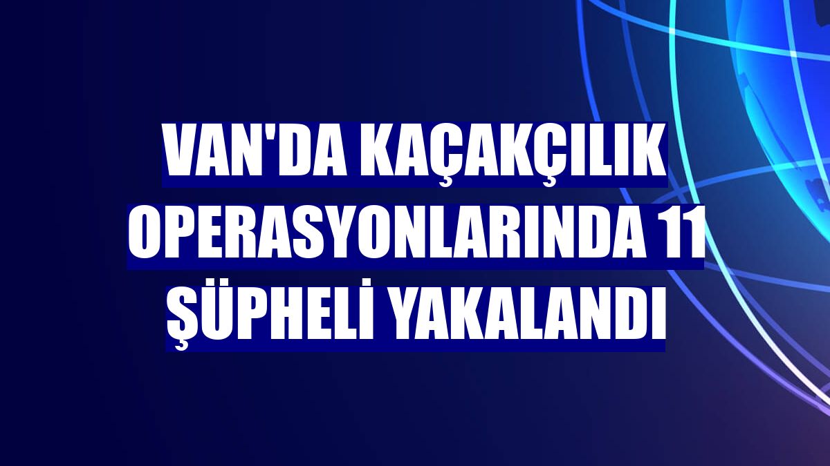 Van'da kaçakçılık operasyonlarında 11 şüpheli yakalandı