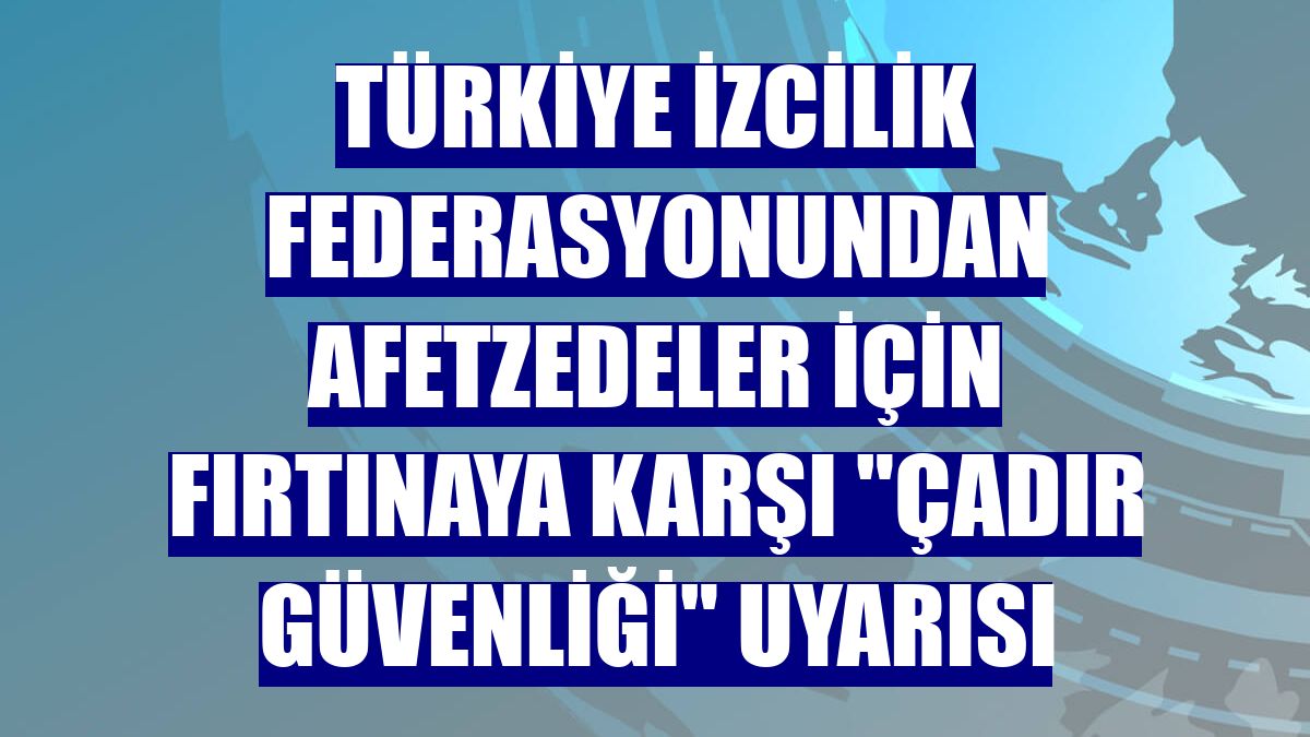 Türkiye İzcilik Federasyonundan afetzedeler için fırtınaya karşı "çadır güvenliği" uyarısı