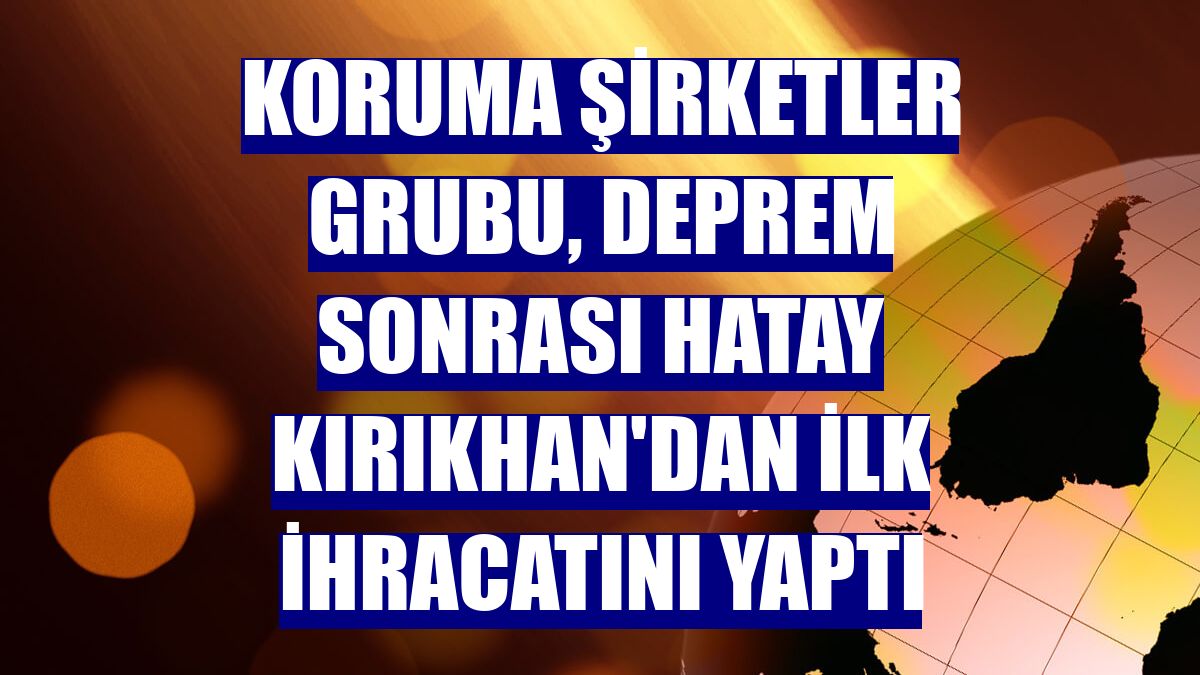 Koruma Şirketler Grubu, deprem sonrası Hatay Kırıkhan'dan ilk ihracatını yaptı