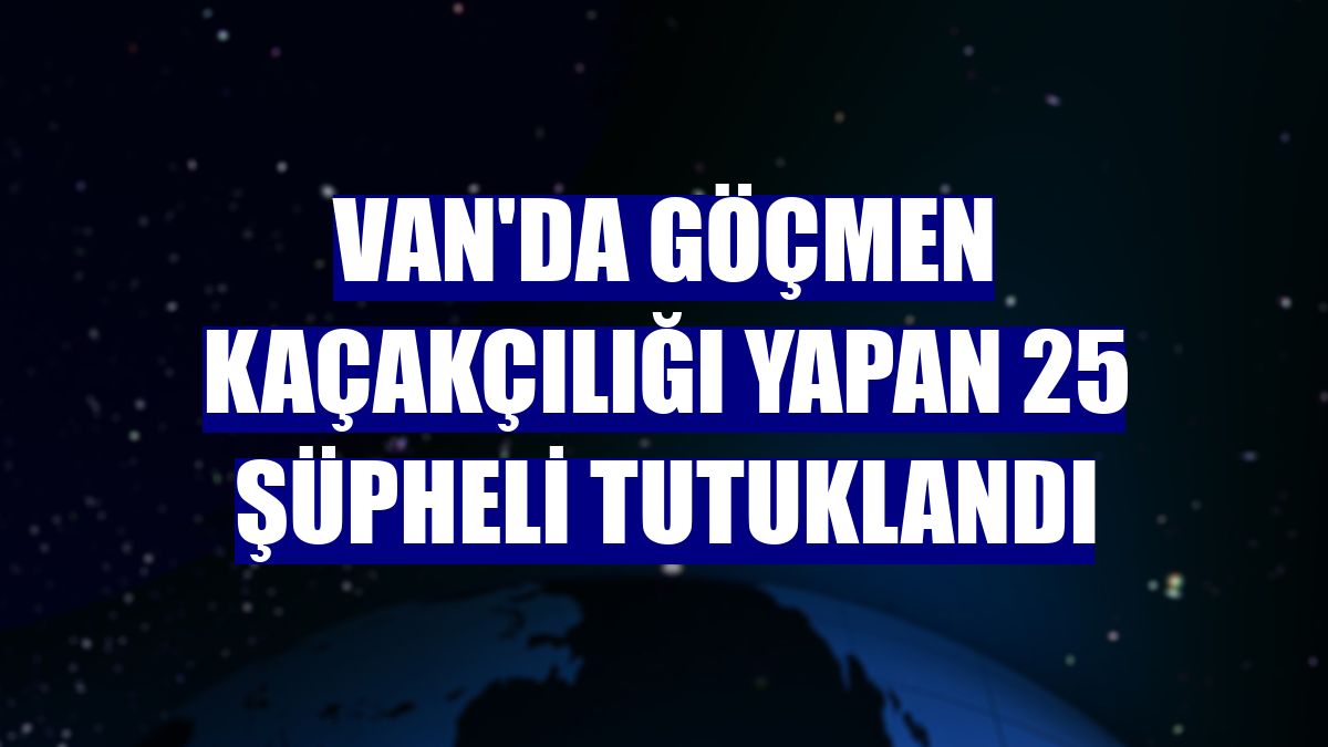 Van'da göçmen kaçakçılığı yapan 25 şüpheli tutuklandı