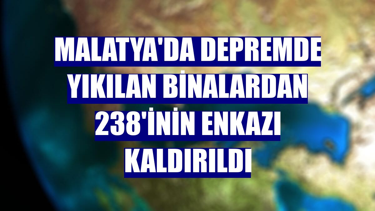 Malatya'da depremde yıkılan binalardan 238'inin enkazı kaldırıldı