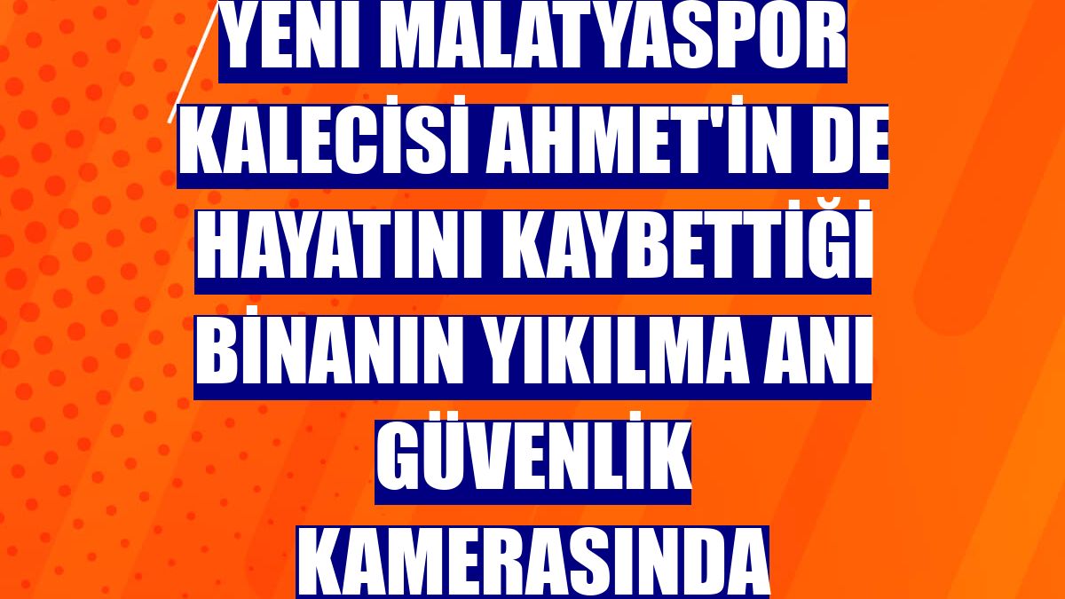 Yeni Malatyaspor kalecisi Ahmet'in de hayatını kaybettiği binanın yıkılma anı güvenlik kamerasında