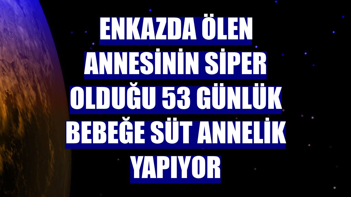 Enkazda ölen annesinin siper olduğu 53 günlük bebeğe süt annelik yapıyor
