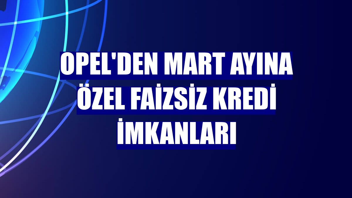 Opel'den mart ayına özel faizsiz kredi imkanları
