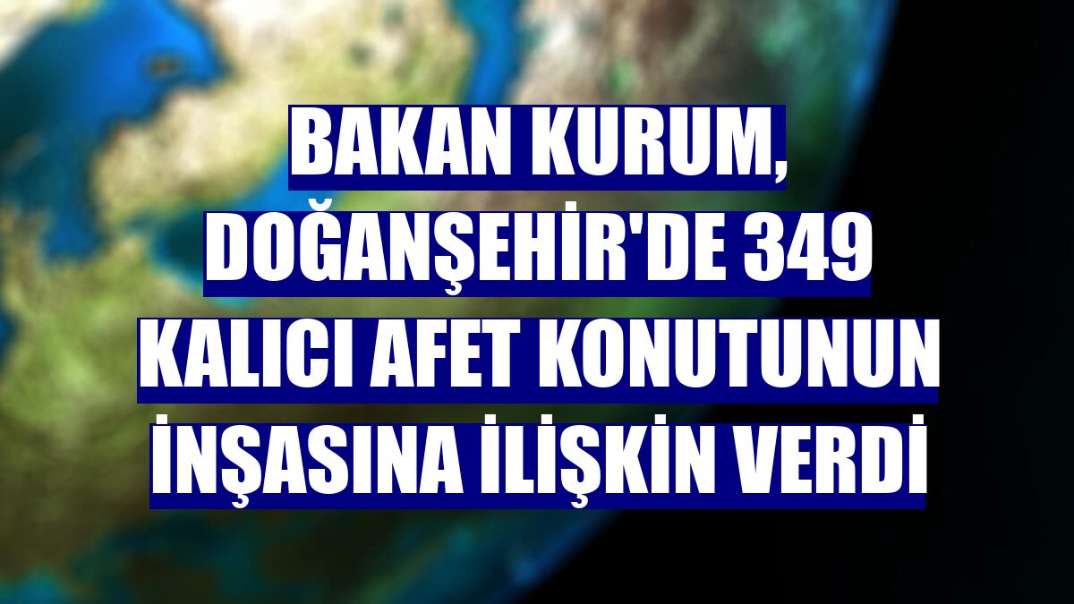 Bakan Kurum, Doğanşehir'de 349 kalıcı afet konutunun inşasına ilişkin verdi