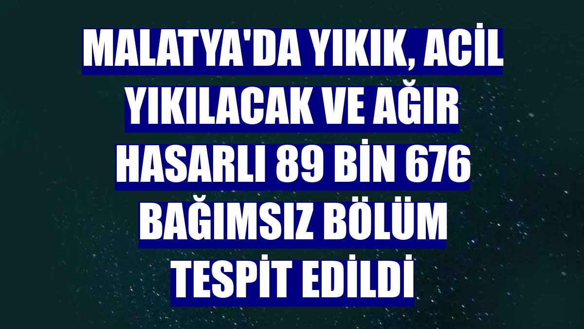 Malatya'da yıkık, acil yıkılacak ve ağır hasarlı 89 bin 676 bağımsız bölüm tespit edildi