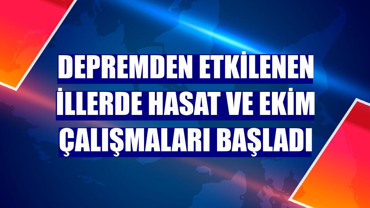 Depremden etkilenen illerde hasat ve ekim çalışmaları başladı