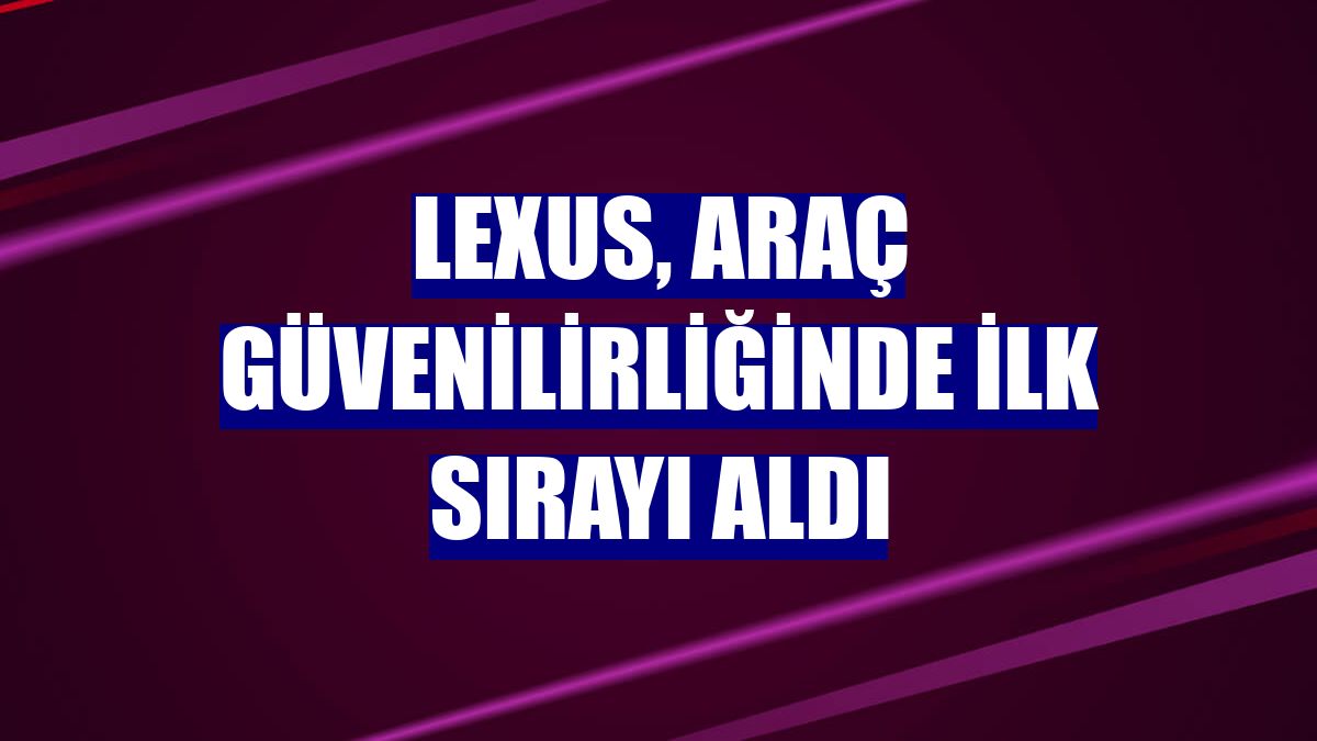 Lexus, araç güvenilirliğinde ilk sırayı aldı