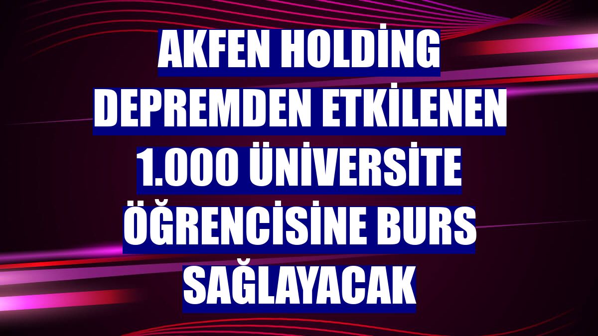 Akfen Holding depremden etkilenen 1.000 üniversite öğrencisine burs sağlayacak