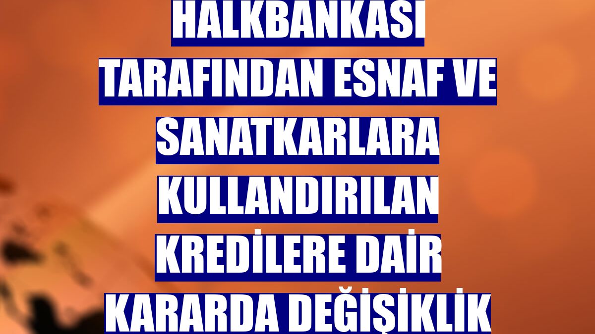 Halkbankası tarafından esnaf ve sanatkarlara kullandırılan kredilere dair kararda değişiklik