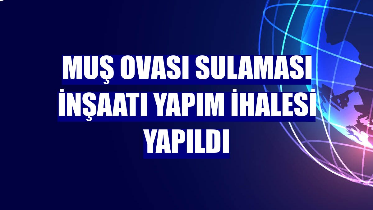 Muş Ovası sulaması inşaatı yapım ihalesi yapıldı