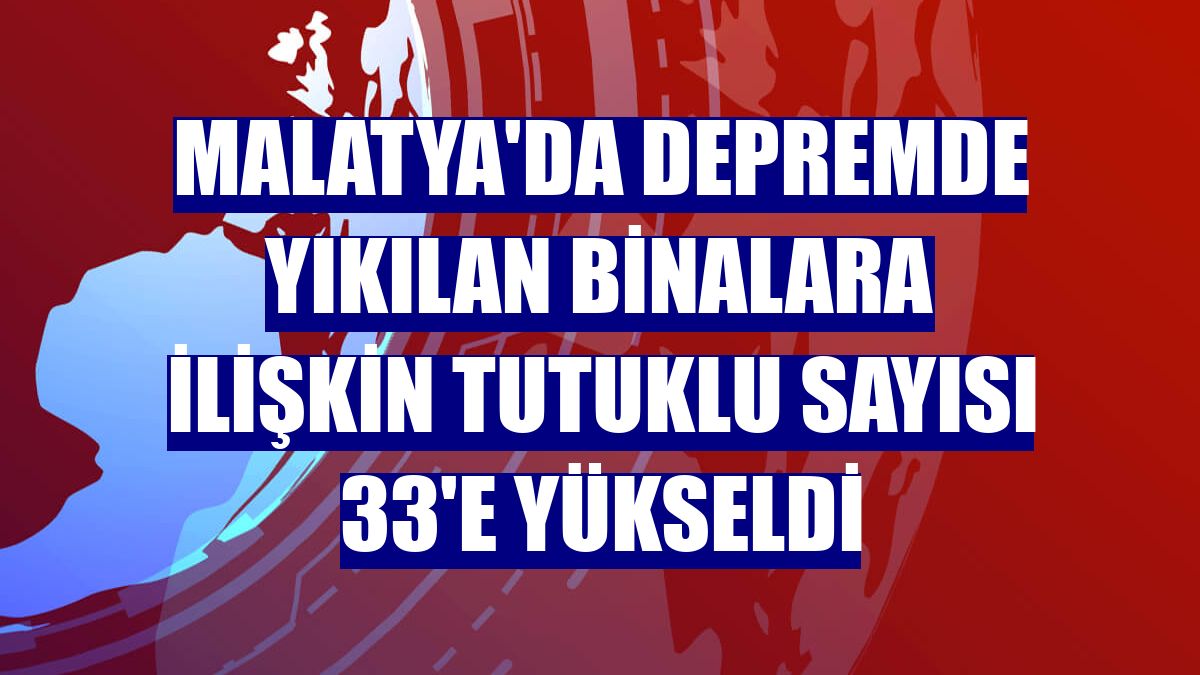 Malatya'da depremde yıkılan binalara ilişkin tutuklu sayısı 33'e yükseldi