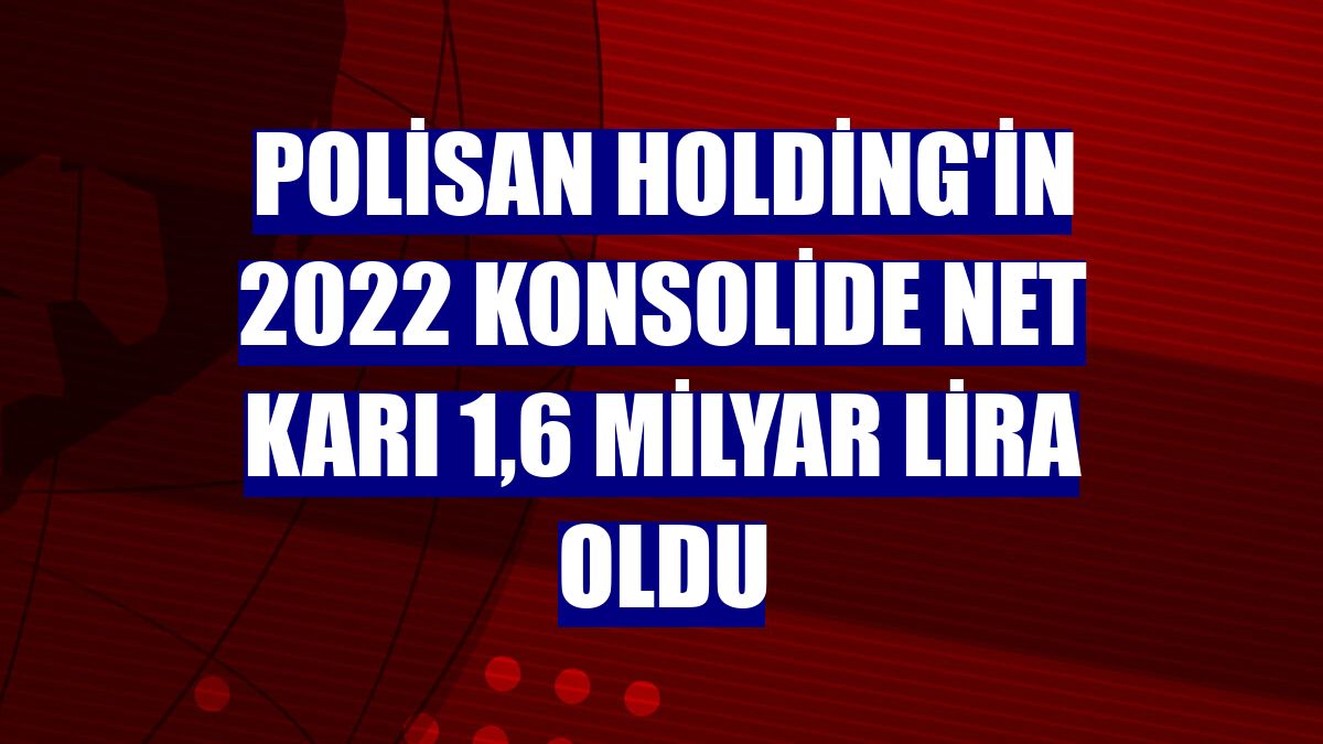 Polisan Holding'in 2022 konsolide net karı 1,6 milyar lira oldu