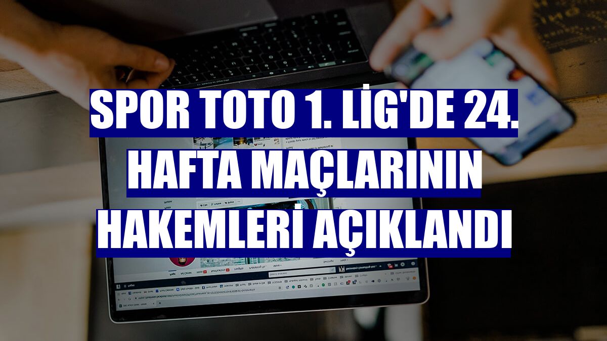 Spor Toto 1. Lig'de 24. hafta maçlarının hakemleri açıklandı