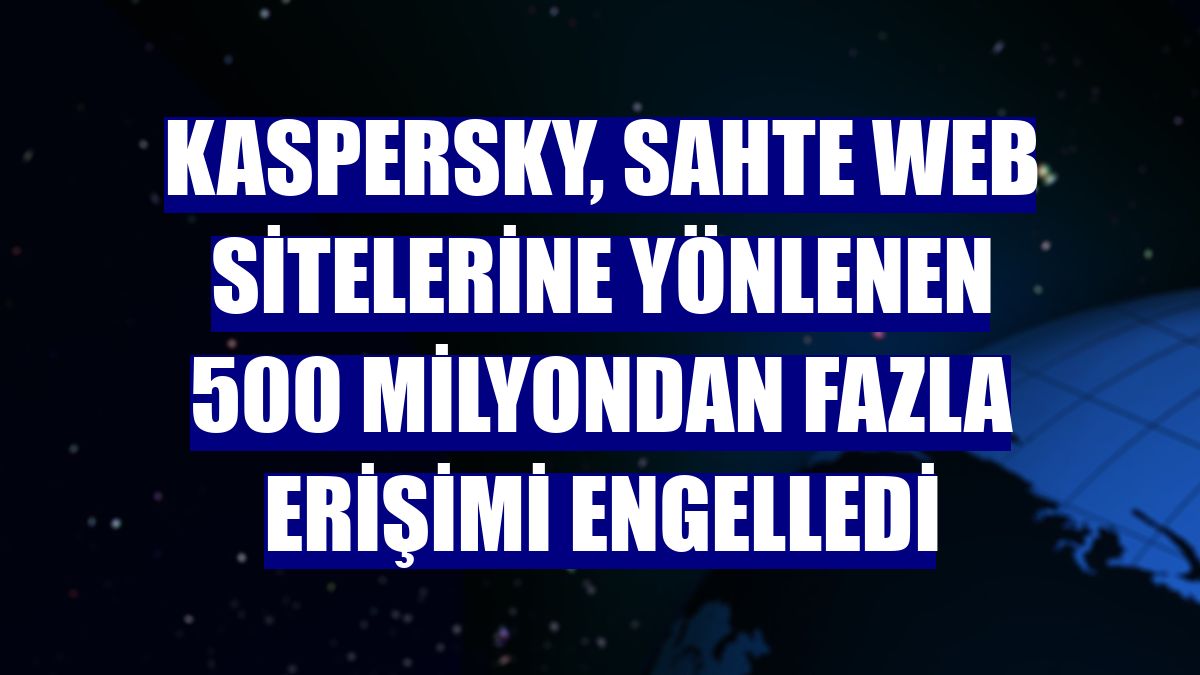 Kaspersky, sahte web sitelerine yönlenen 500 milyondan fazla erişimi engelledi