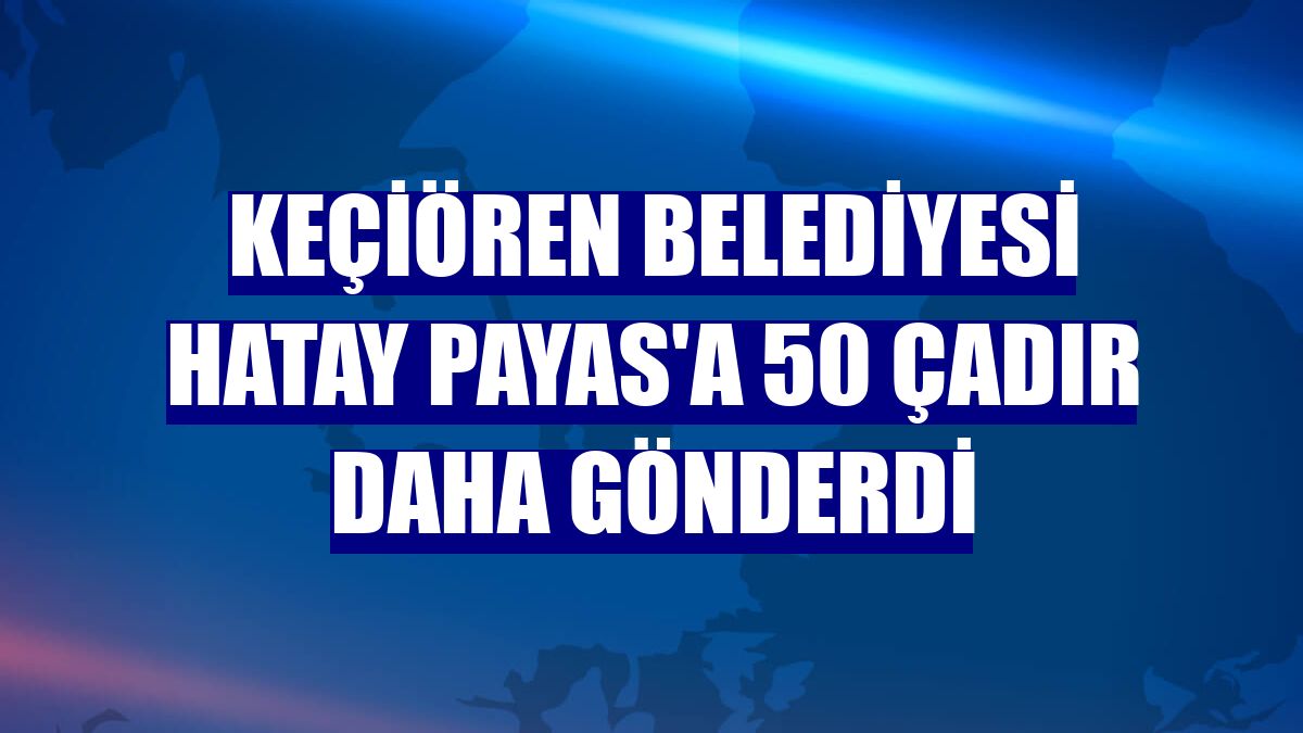 Keçiören Belediyesi Hatay Payas'a 50 çadır daha gönderdi
