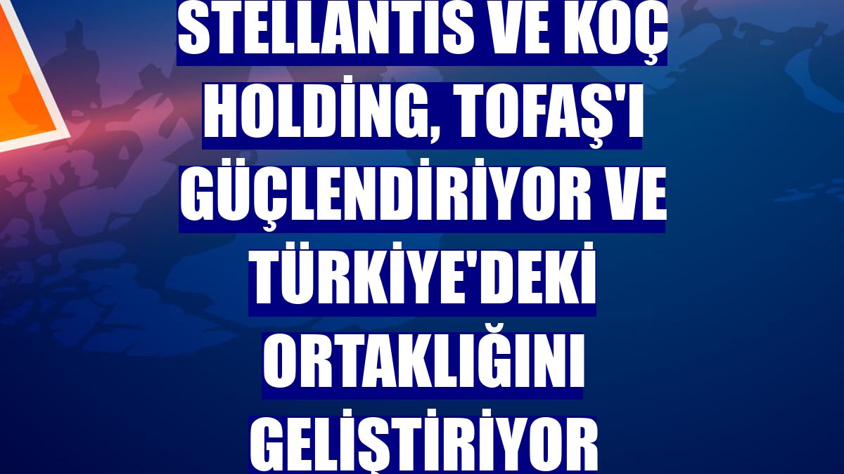 Stellantis ve Koç Holding, Tofaş'ı güçlendiriyor ve Türkiye'deki ortaklığını geliştiriyor