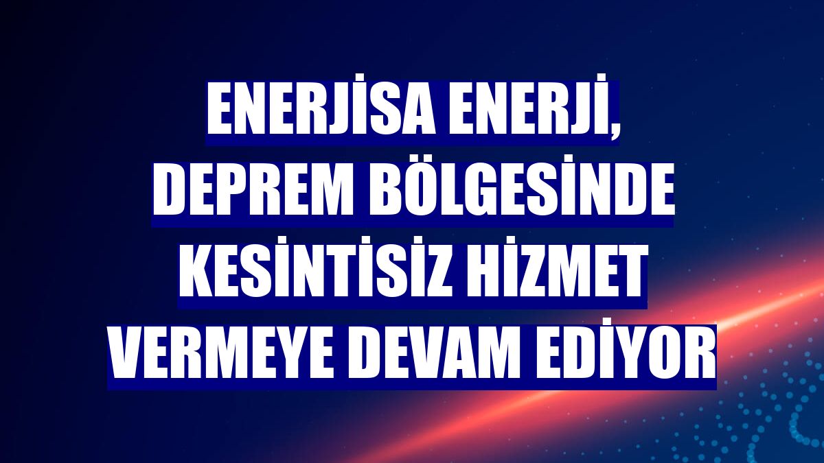Enerjisa Enerji, deprem bölgesinde kesintisiz hizmet vermeye devam ediyor