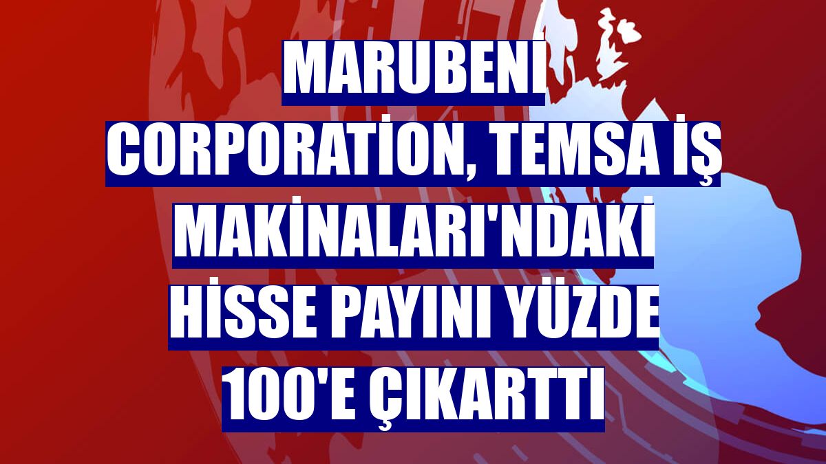Marubeni Corporation, Temsa İş Makinaları'ndaki hisse payını yüzde 100'e çıkarttı
