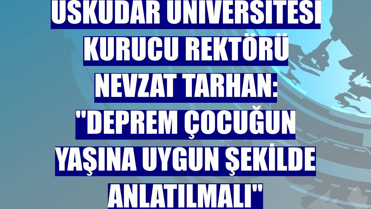Üsküdar Üniversitesi Kurucu Rektörü Nevzat Tarhan: 'Deprem çocuğun yaşına uygun şekilde anlatılmalı'