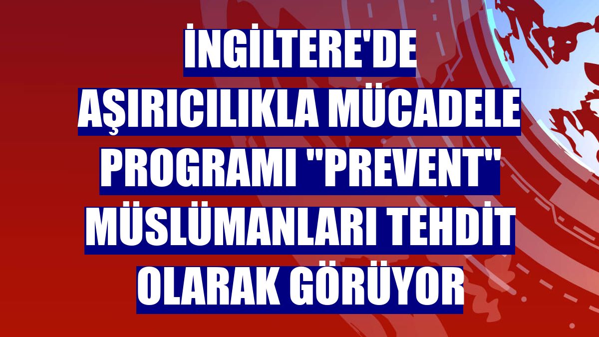 İngiltere'de aşırıcılıkla mücadele programı "Prevent" Müslümanları tehdit olarak görüyor