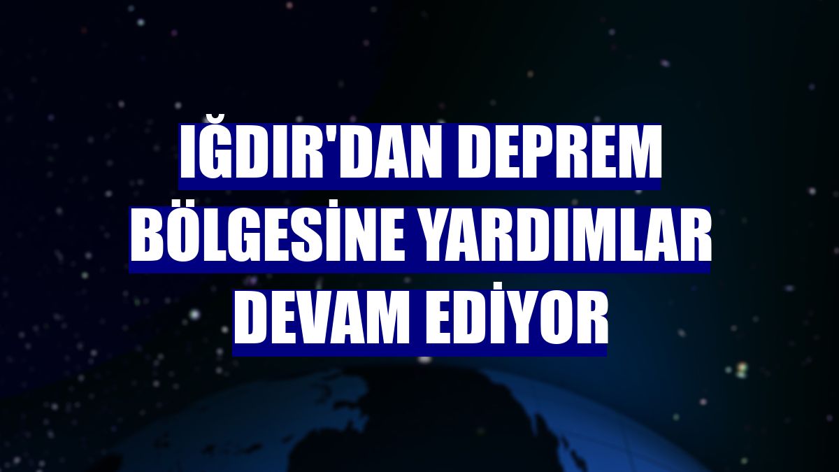 Iğdır'dan deprem bölgesine yardımlar devam ediyor