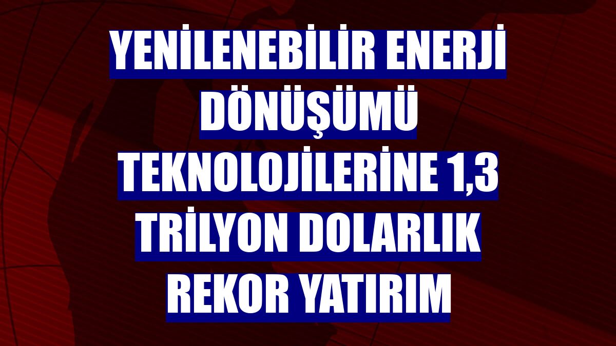 Yenilenebilir enerji dönüşümü teknolojilerine 1,3 trilyon dolarlık rekor yatırım