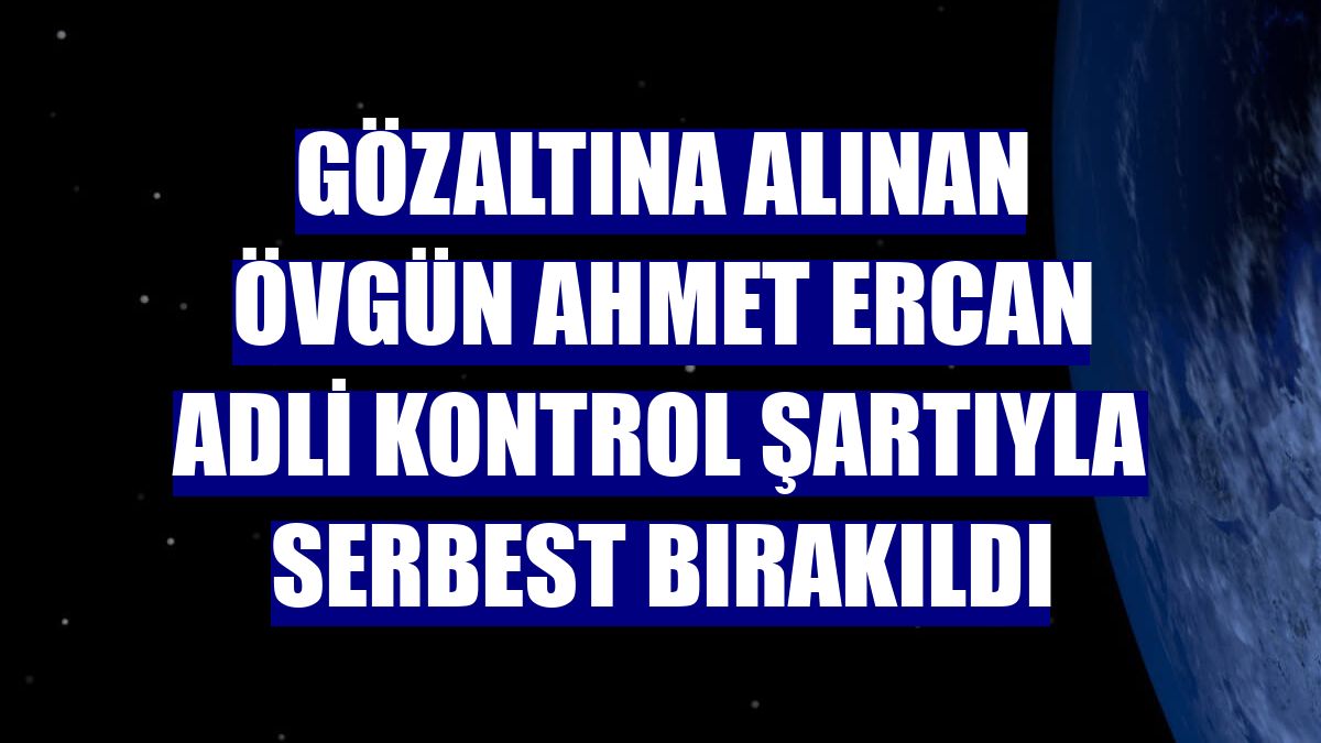 Gözaltına alınan Övgün Ahmet Ercan adli kontrol şartıyla serbest bırakıldı