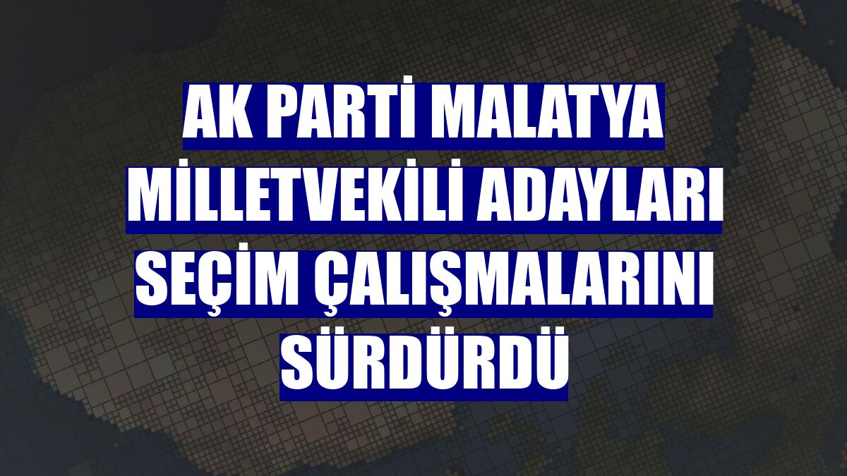 AK Parti Malatya milletvekili adayları seçim çalışmalarını sürdürdü