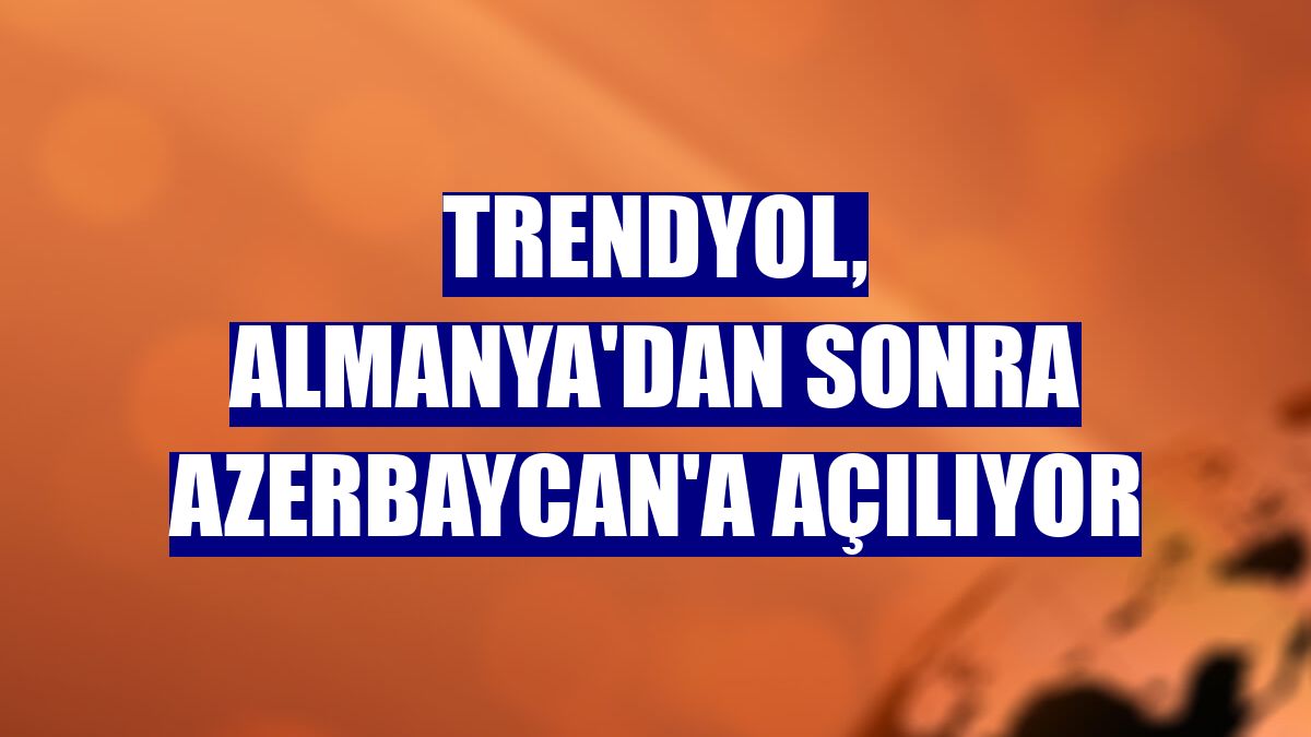 Trendyol, Almanya'dan sonra Azerbaycan'a açılıyor