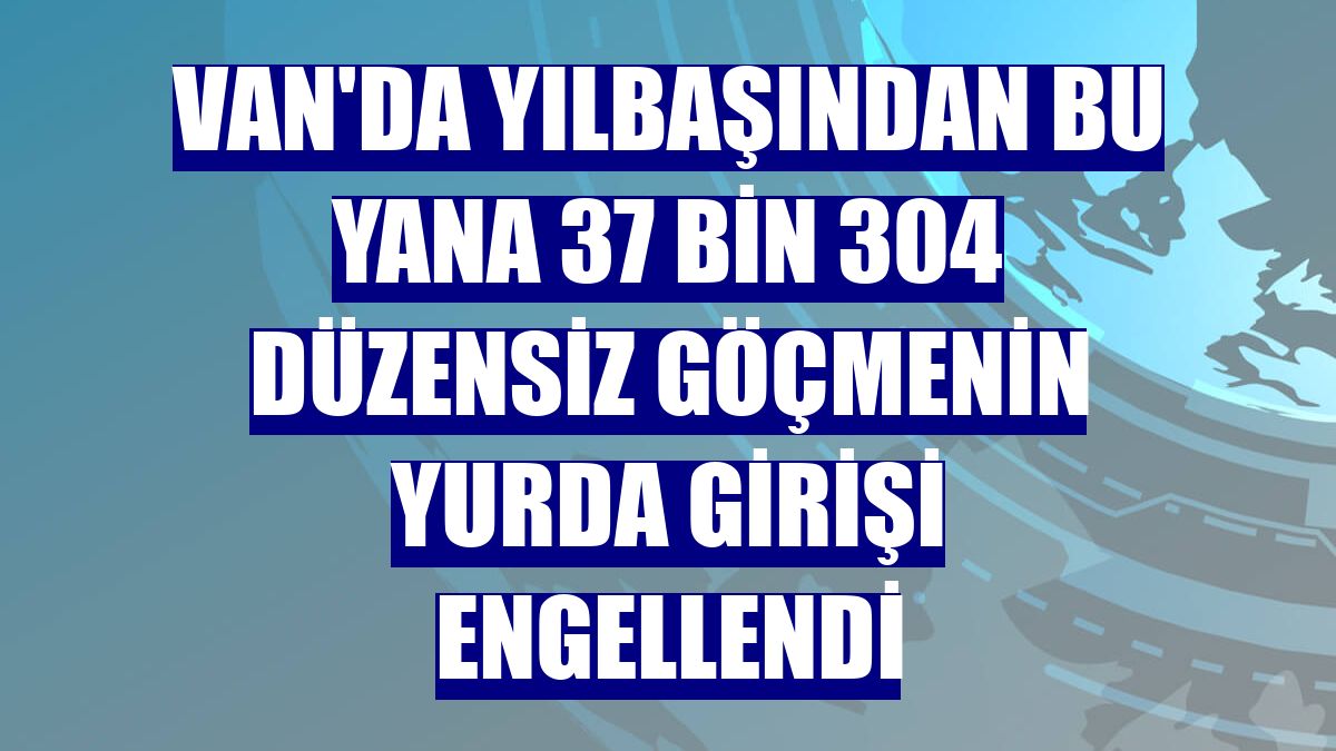 Van'da yılbaşından bu yana 37 bin 304 düzensiz göçmenin yurda girişi engellendi