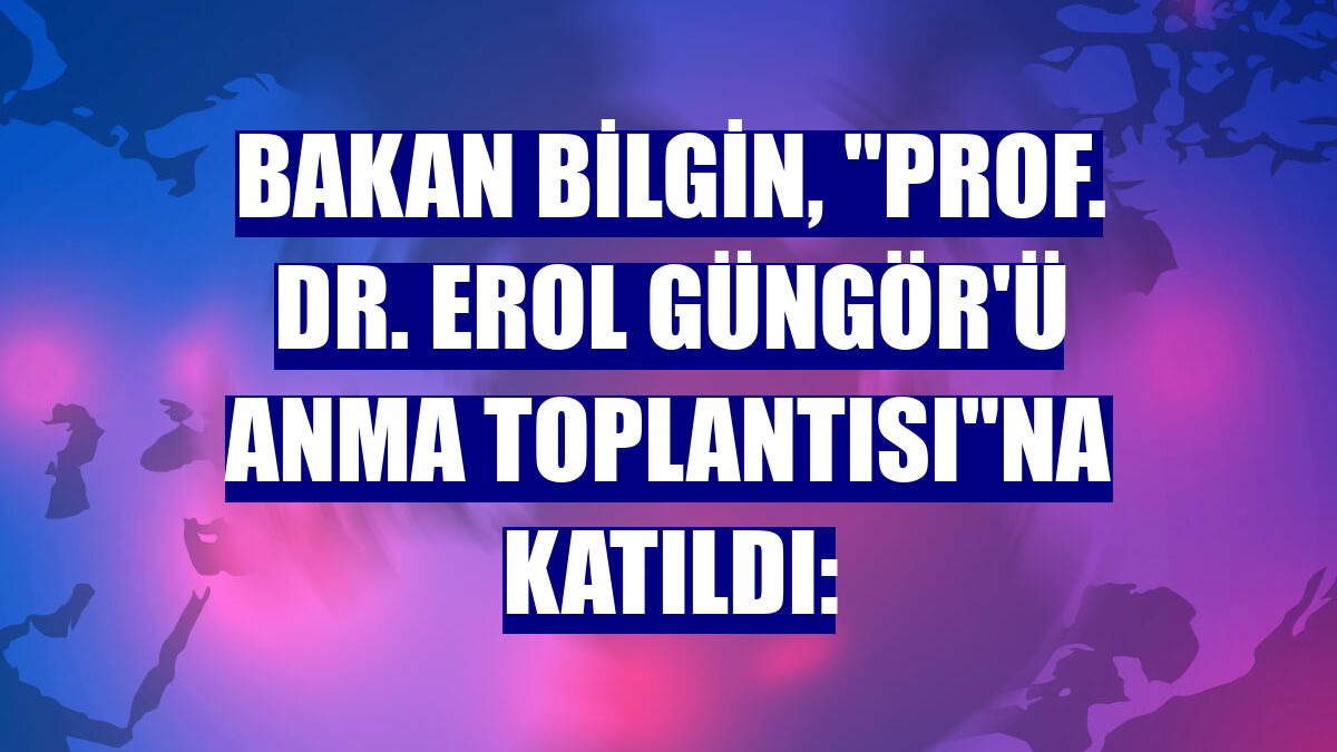 Bakan Bilgin, "Prof. Dr. Erol Güngör'ü Anma Toplantısı"na katıldı:
