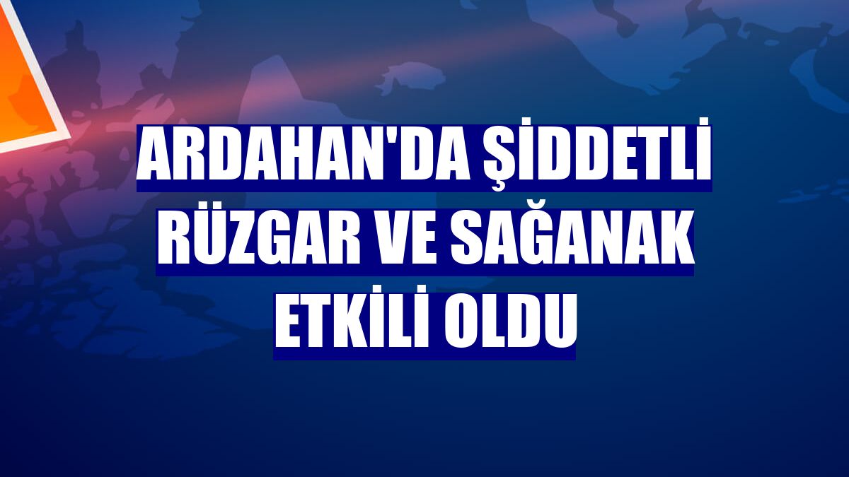 Ardahan'da şiddetli rüzgar ve sağanak etkili oldu