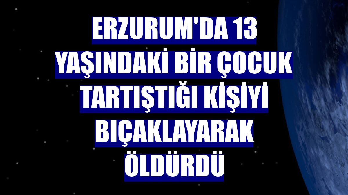 Erzurum'da 13 yaşındaki bir çocuk tartıştığı kişiyi bıçaklayarak öldürdü