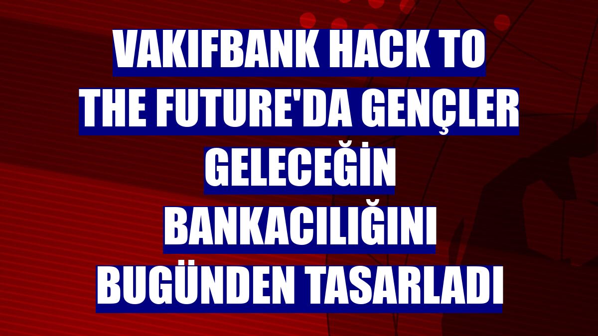 VakıfBank Hack to the Future'da gençler geleceğin bankacılığını bugünden tasarladı
