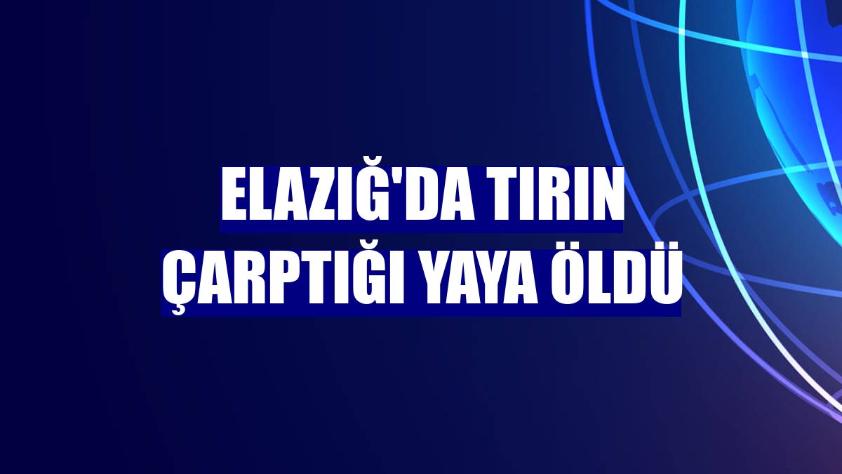 Elazığ'da tırın çarptığı yaya öldü