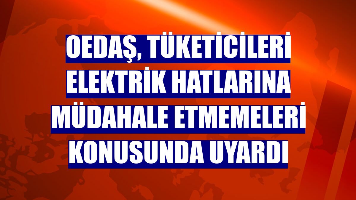 OEDAŞ, tüketicileri elektrik hatlarına müdahale etmemeleri konusunda uyardı