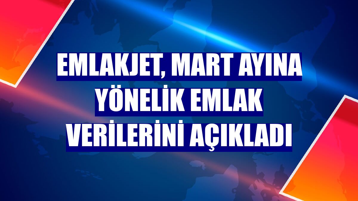 Emlakjet, mart ayına yönelik emlak verilerini açıkladı