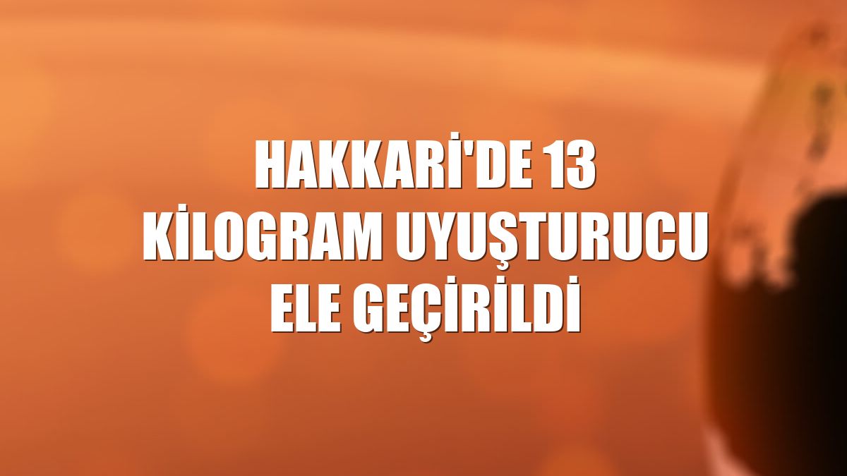 Hakkari'de 13 kilogram uyuşturucu ele geçirildi
