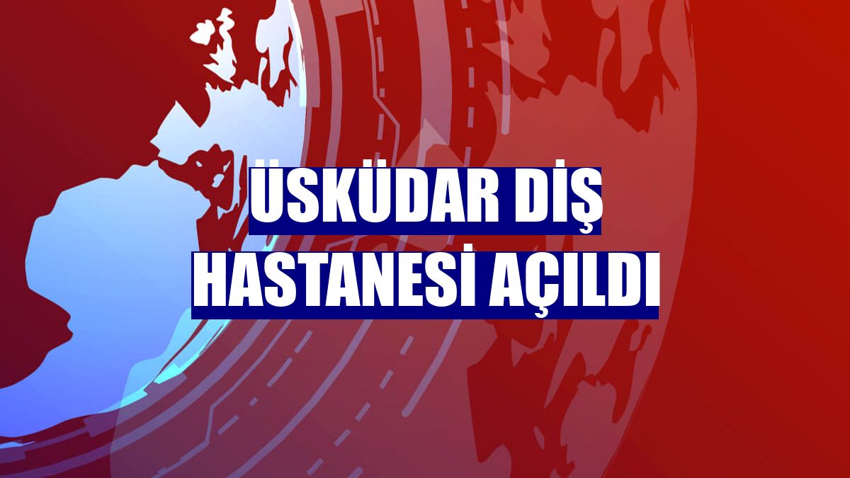 Üsküdar Diş Hastanesi açıldı
