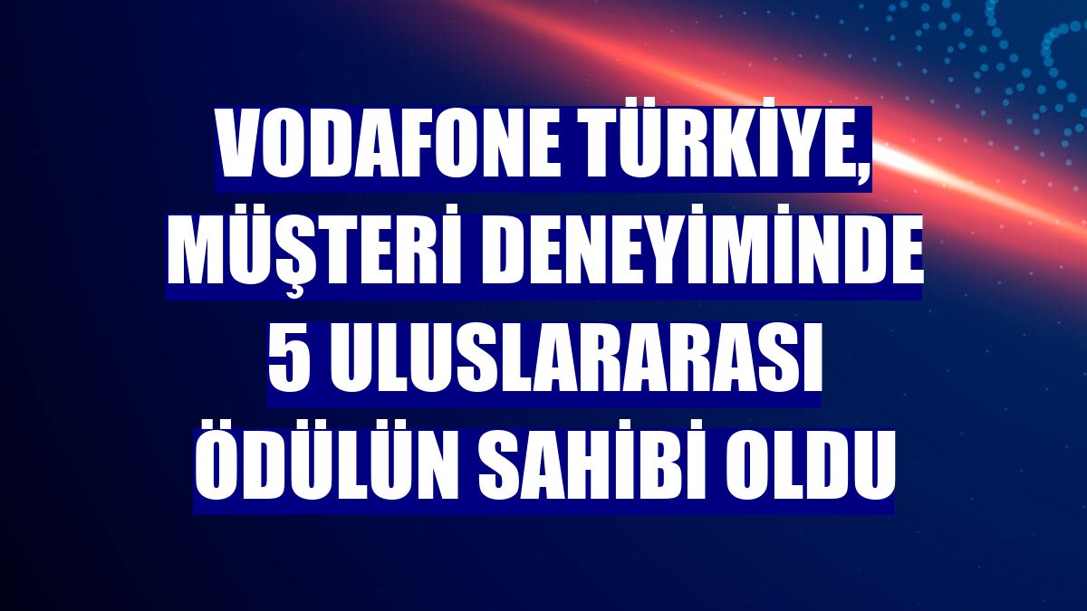 Vodafone Türkiye, müşteri deneyiminde 5 uluslararası ödülün sahibi oldu