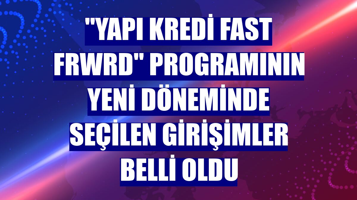 "Yapı Kredi Fast FRWRD" programının yeni döneminde seçilen girişimler belli oldu