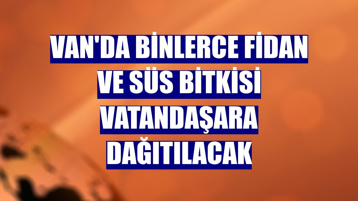 Van'da binlerce fidan ve süs bitkisi vatandaşara dağıtılacak