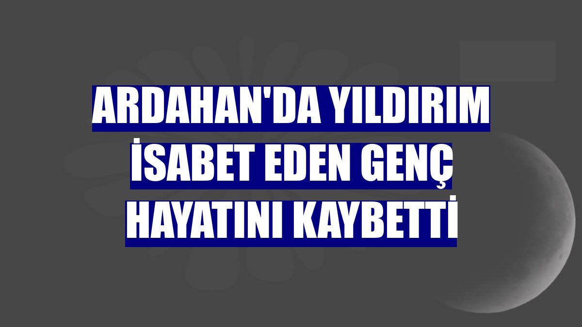 Ardahan'da yıldırım isabet eden genç hayatını kaybetti