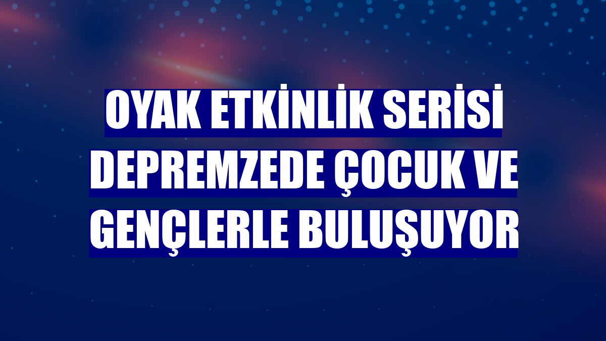 OYAK etkinlik serisi depremzede çocuk ve gençlerle buluşuyor
