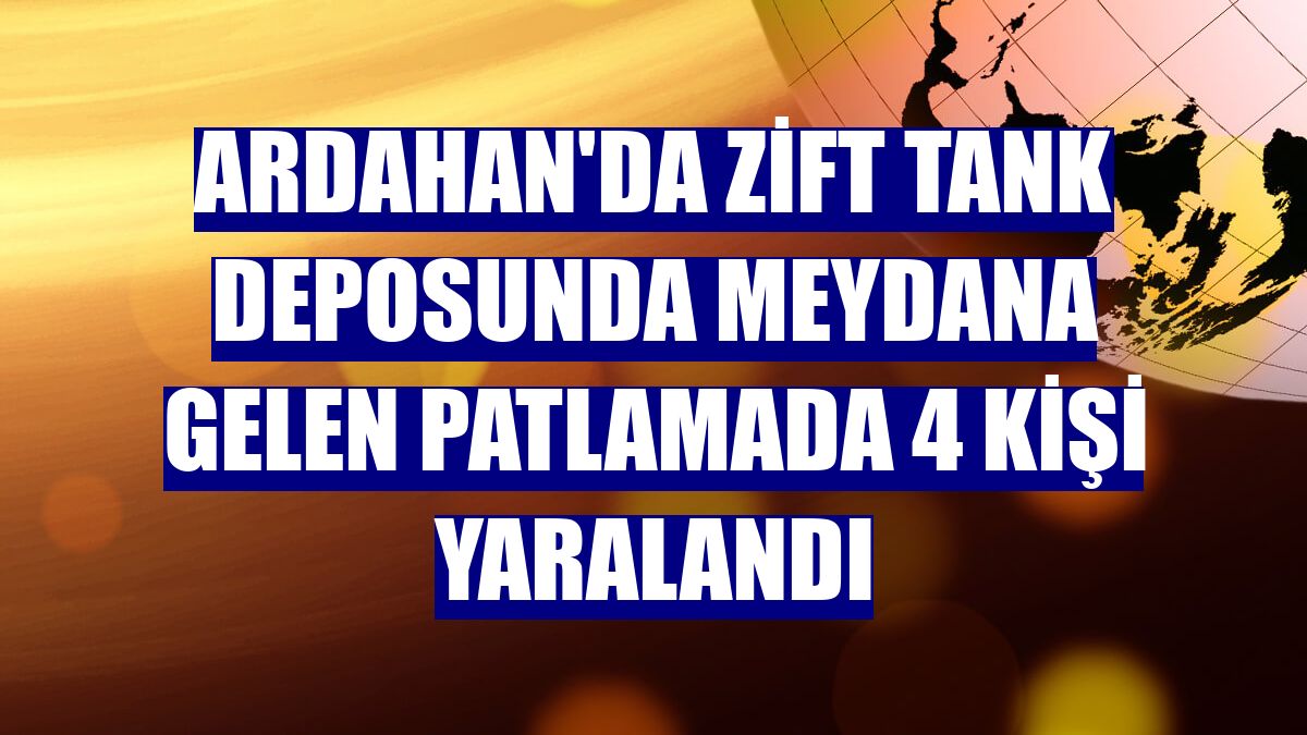Ardahan'da zift tank deposunda meydana gelen patlamada 4 kişi yaralandı
