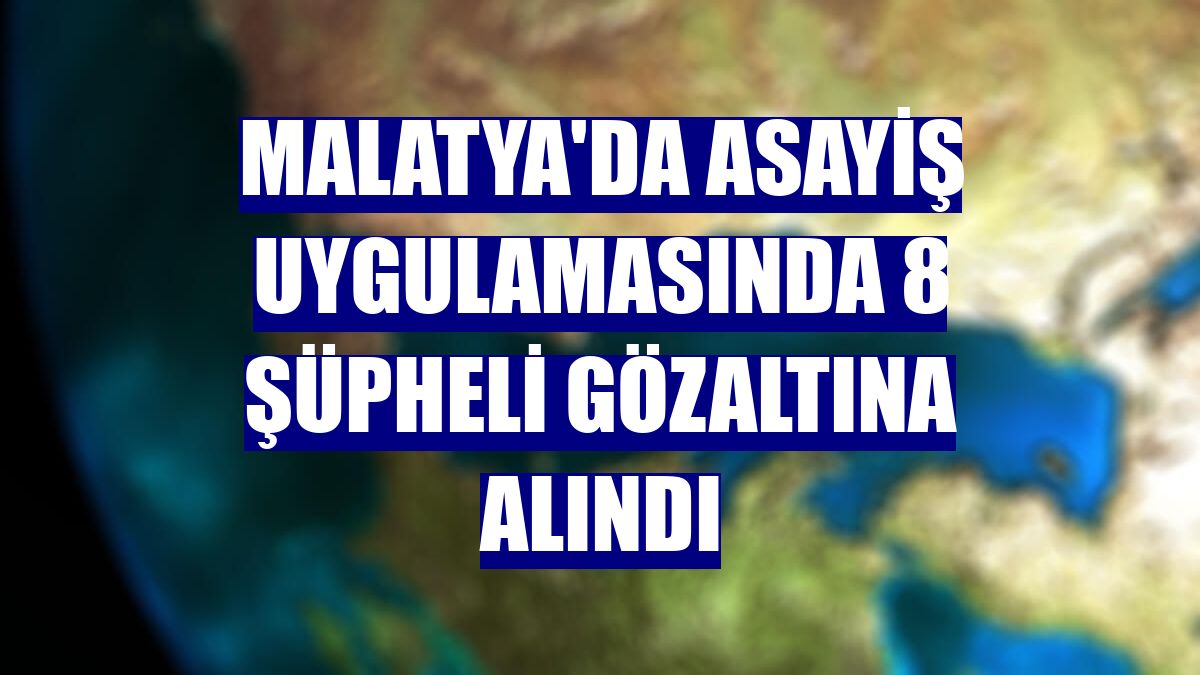 Malatya'da asayiş uygulamasında 8 şüpheli gözaltına alındı